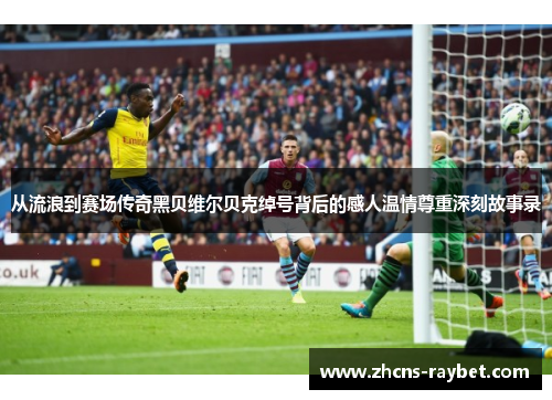 从流浪到赛场传奇黑贝维尔贝克绰号背后的感人温情尊重深刻故事录 从流浪到赛场传奇黑贝维尔贝克绰号背后的感人温情尊重深刻故事录