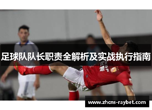 足球队队长职责全解析及实战执行指南 足球队队长职责全解析及实战执行指南