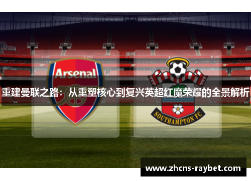 重建曼联之路:从重塑核心到复兴英超红魔荣耀的全景解析 重建曼联之路:从重塑核心到复兴英超红魔荣耀的全景解析