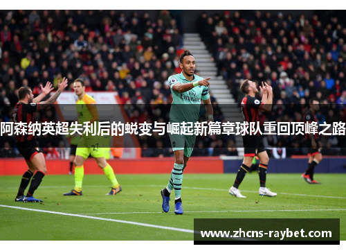 阿森纳英超失利后的蜕变与崛起新篇章球队重回顶峰之路 阿森纳英超失利后的蜕变与崛起新篇章球队重回顶峰之路