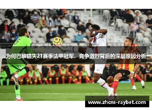 为何巴黎错失21赛季法甲冠军,竞争激烈背后的深层原因分析 为何巴黎错失21赛季法甲冠军,竞争激烈背后的深层原因分析