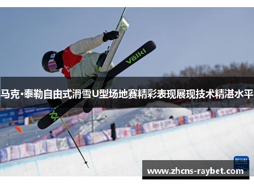 马克·泰勒自由式滑雪U型场地赛精彩表现展现技术精湛水平 马克·泰勒自由式滑雪U型场地赛精彩表现展现技术精湛水平