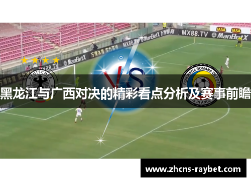 黑龙江与广西对决的精彩看点分析及赛事前瞻