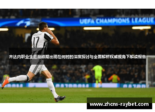 齐达内职业生涯巅峰期出现在何时的深度探讨与全面解析权威视角下解读报告 齐达内职业生涯巅峰期出现在何时的深度探讨与全面解析权威视角下解读报告