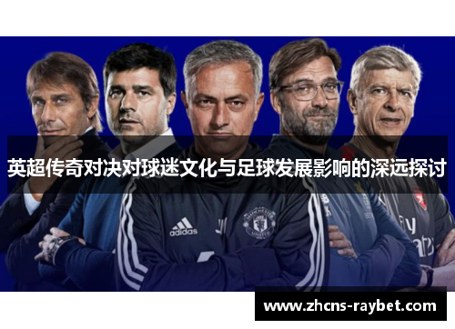 英超传奇对决对球迷文化与足球发展影响的深远探讨 英超传奇对决对球迷文化与足球发展影响的深远探讨