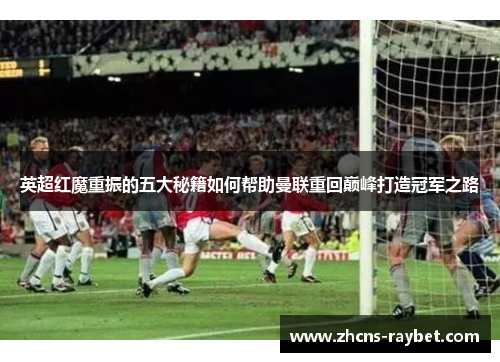 英超红魔重振的五大秘籍如何帮助曼联重回巅峰打造冠军之路 英超红魔重振的五大秘籍如何帮助曼联重回巅峰打造冠军之路