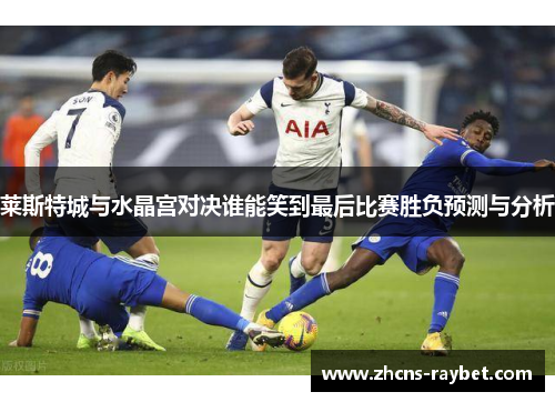 莱斯特城与水晶宫对决谁能笑到最后比赛胜负预测与分析 莱斯特城与水晶宫对决谁能笑到最后比赛胜负预测与分析