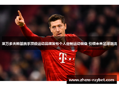 莱万多夫斯基携手顶级运动品牌发布个人定制运动装备 引领未来足球潮流