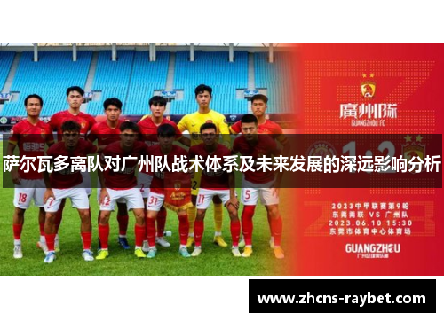 萨尔瓦多离队对广州队战术体系及未来发展的深远影响分析 萨尔瓦多离队对广州队战术体系及未来发展的深远影响分析