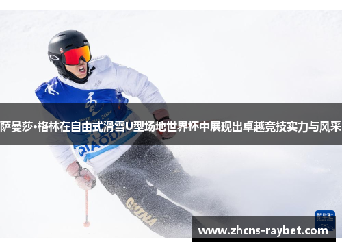 萨曼莎·格林在自由式滑雪U型场地世界杯中展现出卓越竞技实力与风采