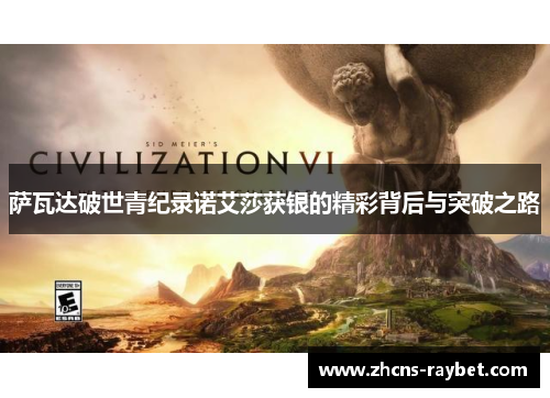 萨瓦达破世青纪录诺艾莎获银的精彩背后与突破之路 萨瓦达破世青纪录诺艾莎获银的精彩背后与突破之路