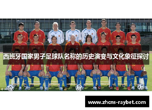 西班牙国家男子足球队名称的历史演变与文化象征探讨 西班牙国家男子足球队名称的历史演变与文化象征探讨