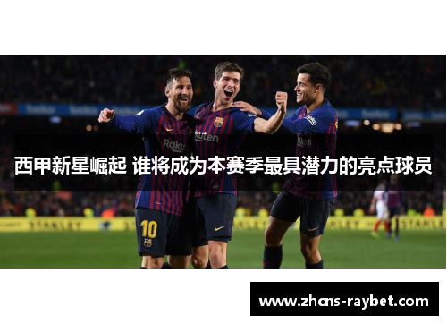 西甲新星崛起 谁将成为本赛季最具潜力的亮点球员