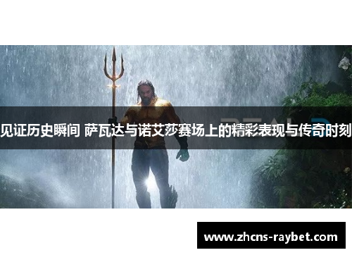 见证历史瞬间 萨瓦达与诺艾莎赛场上的精彩表现与传奇时刻 见证历史瞬间 萨瓦达与诺艾莎赛场上的精彩表现与传奇时刻