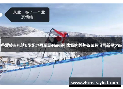 谷爱凌崇礼站U型场地冠军震撼表现引发国内外热议荣登滑雪新星之巅 谷爱凌崇礼站U型场地冠军震撼表现引发国内外热议荣登滑雪新星之巅