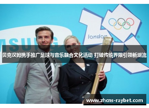 贝克汉姆携手推广足球与音乐融合文化活动 打破传统界限引领新潮流 贝克汉姆携手推广足球与音乐融合文化活动 打破传统界限引领新潮流