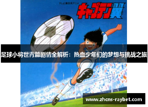 足球小将世青篇剧情全解析:热血少年们的梦想与挑战之旅 足球小将世青篇剧情全解析:热血少年们的梦想与挑战之旅