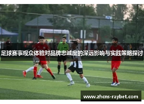 足球赛事观众体验对品牌忠诚度的深远影响与实践策略探讨