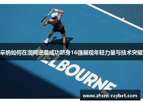 辛纳如何在澳网逆袭成功跻身16强展现年轻力量与技术突破 辛纳如何在澳网逆袭成功跻身16强展现年轻力量与技术突破