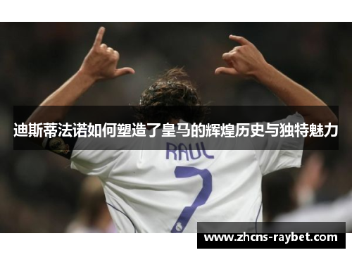 迪斯蒂法诺如何塑造了皇马的辉煌历史与独特魅力