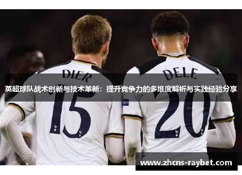 英超球队战术创新与技术革新:提升竞争力的多维度解析与实践经验分享 英超球队战术创新与技术革新:提升竞争力的多维度解析与实践经验分享