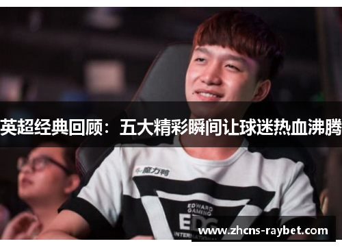 英超经典回顾：五大精彩瞬间让球迷热血沸腾