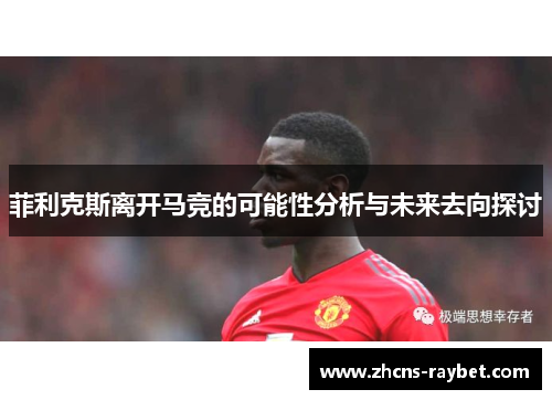 菲利克斯离开马竞的可能性分析与未来去向探讨 菲利克斯离开马竞的可能性分析与未来去向探讨