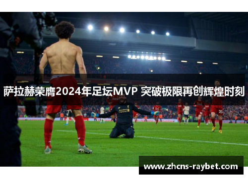 萨拉赫荣膺2024年足坛MVP 突破极限再创辉煌时刻 萨拉赫荣膺2024年足坛MVP 突破极限再创辉煌时刻