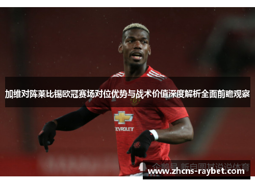 加维对阵莱比锡欧冠赛场对位优势与战术价值深度解析全面前瞻观察 加维对阵莱比锡欧冠赛场对位优势与战术价值深度解析全面前瞻观察