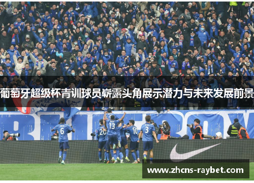 葡萄牙超级杯青训球员崭露头角展示潜力与未来发展前景
