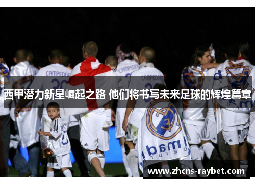 西甲潜力新星崛起之路 他们将书写未来足球的辉煌篇章