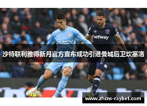 沙特联利雅得新月官方宣布成功引进曼城后卫坎塞洛 沙特联利雅得新月官方宣布成功引进曼城后卫坎塞洛