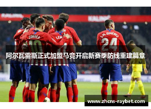阿尔瓦雷斯正式加盟马竞开启新赛季防线重建篇章 阿尔瓦雷斯正式加盟马竞开启新赛季防线重建篇章